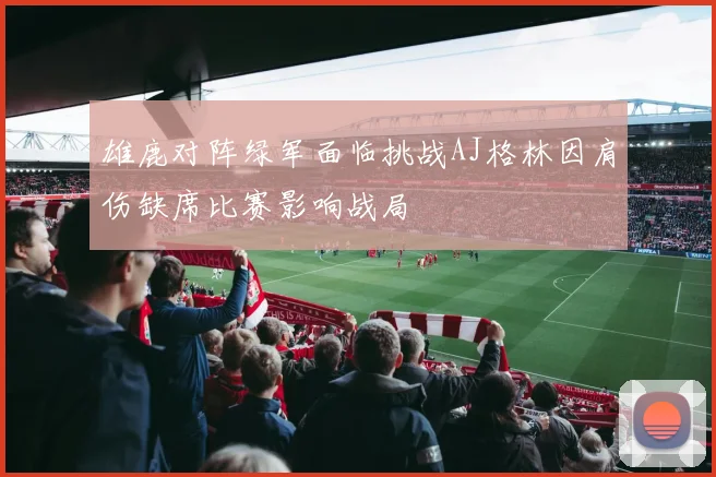 雄鹿对阵绿军面临挑战AJ格林因肩伤缺席比赛影响战局