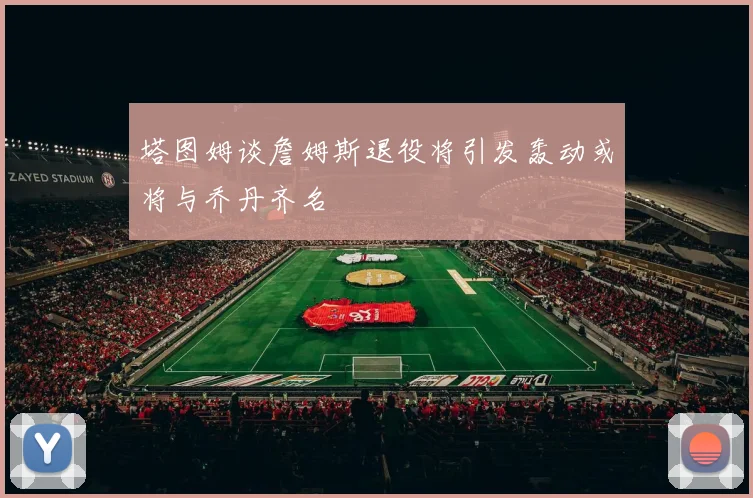塔图姆谈詹姆斯退役将引发轰动或将与乔丹齐名