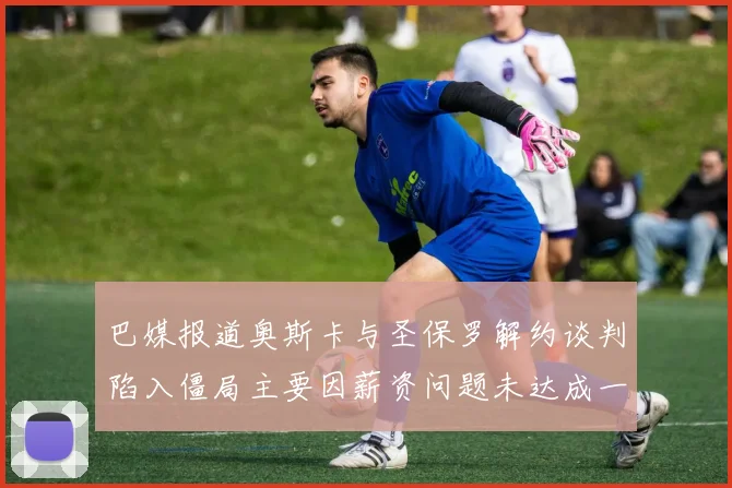 巴媒报道奥斯卡与圣保罗解约谈判陷入僵局主要因薪资问题未达成一致